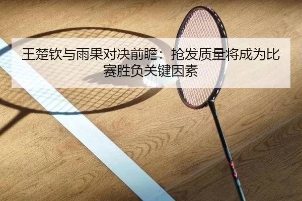 王楚钦与雨果对决前瞻：抢发质量将成为比赛胜负关键因素